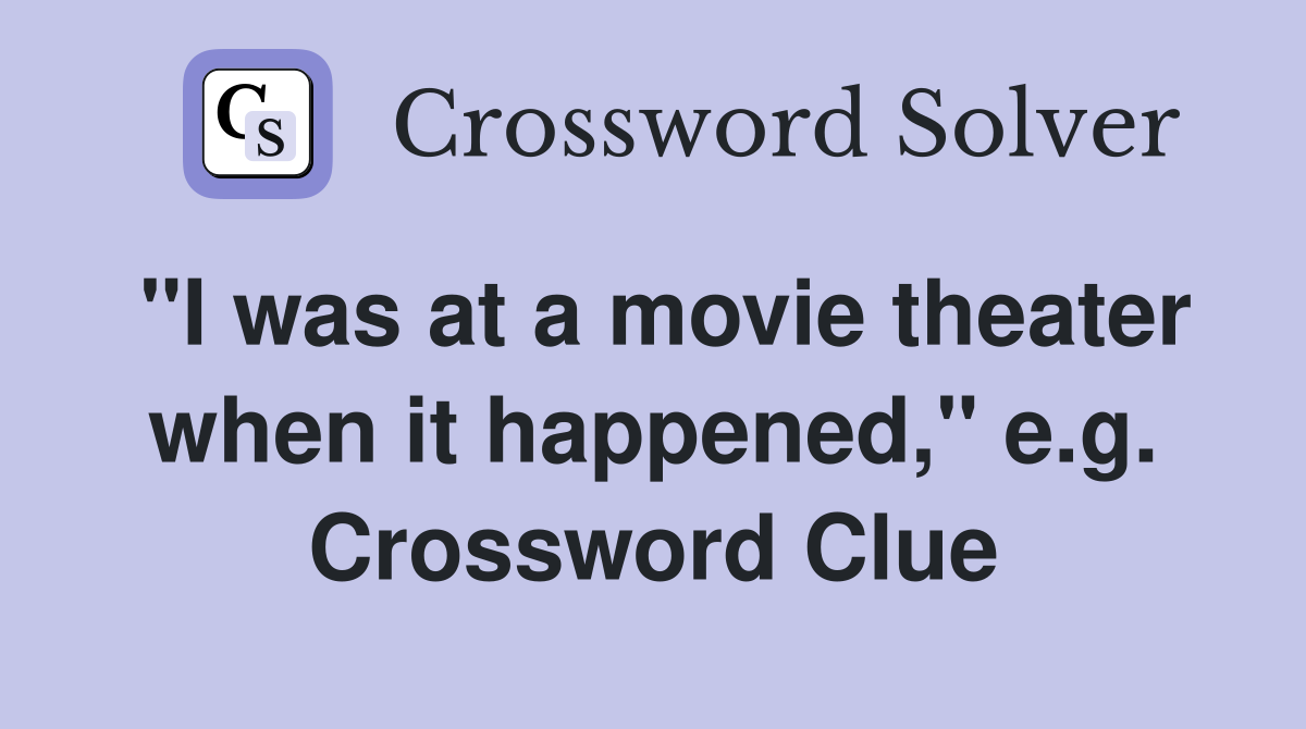 "I was at a movie theater when it happened," e.g. Crossword Clue