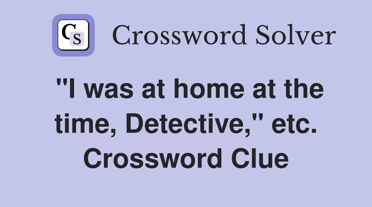 "I was at home at the time, Detective," etc. Crossword Clue