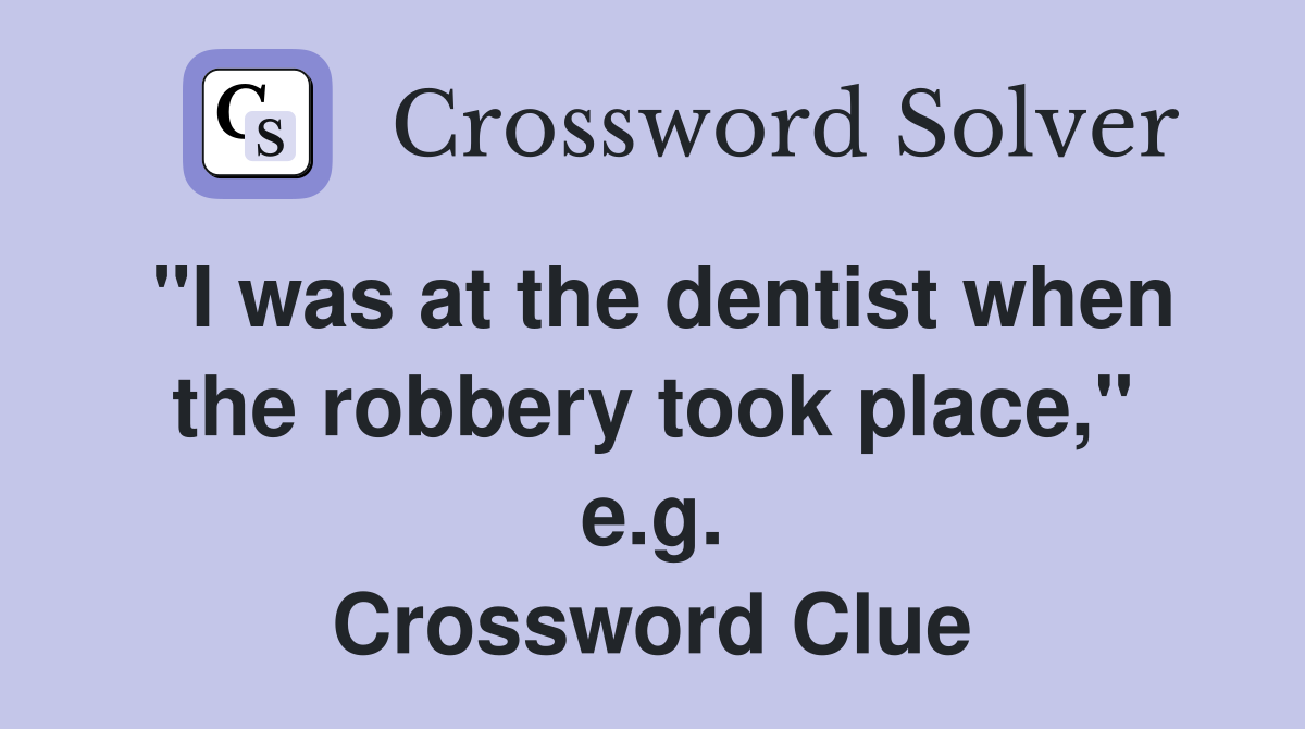 "I was at the dentist when the robbery took place," e.g. Crossword Clue