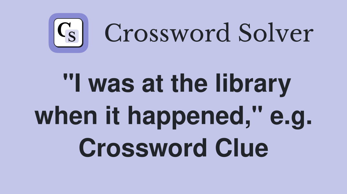 "I was at the library when it happened," e.g. Crossword Clue