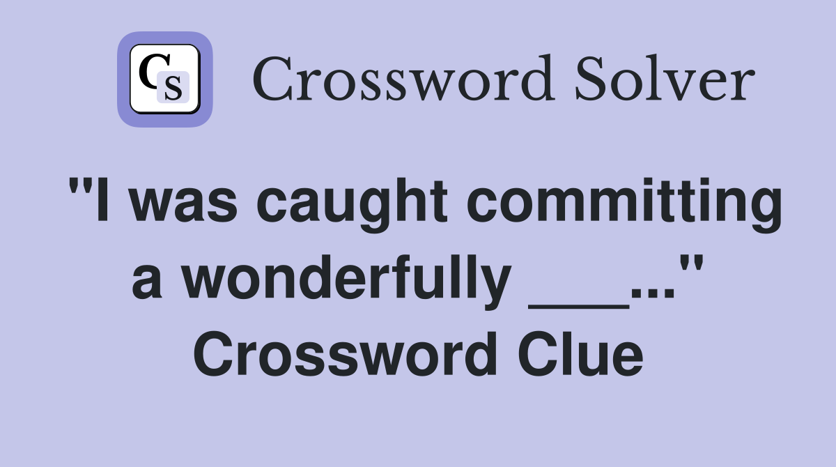 "I was caught committing a wonderfully ___..." Crossword Clue