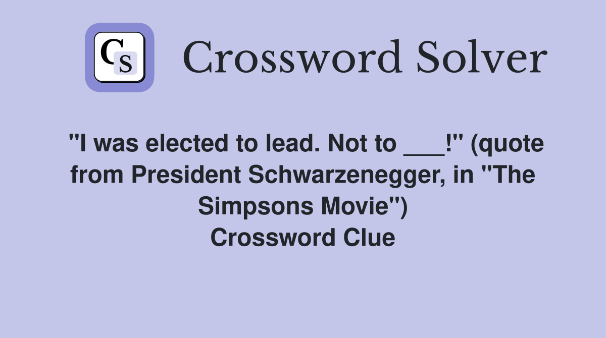 "I was elected to lead. Not to ___!" (quote from President Schwarzenegger, in "The Simpsons Movie") Crossword Clue