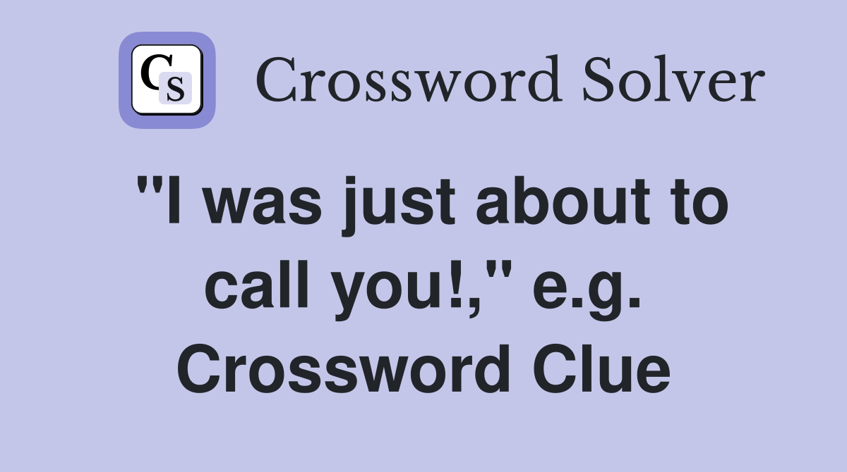 "I was just about to call you!," e.g. Crossword Clue