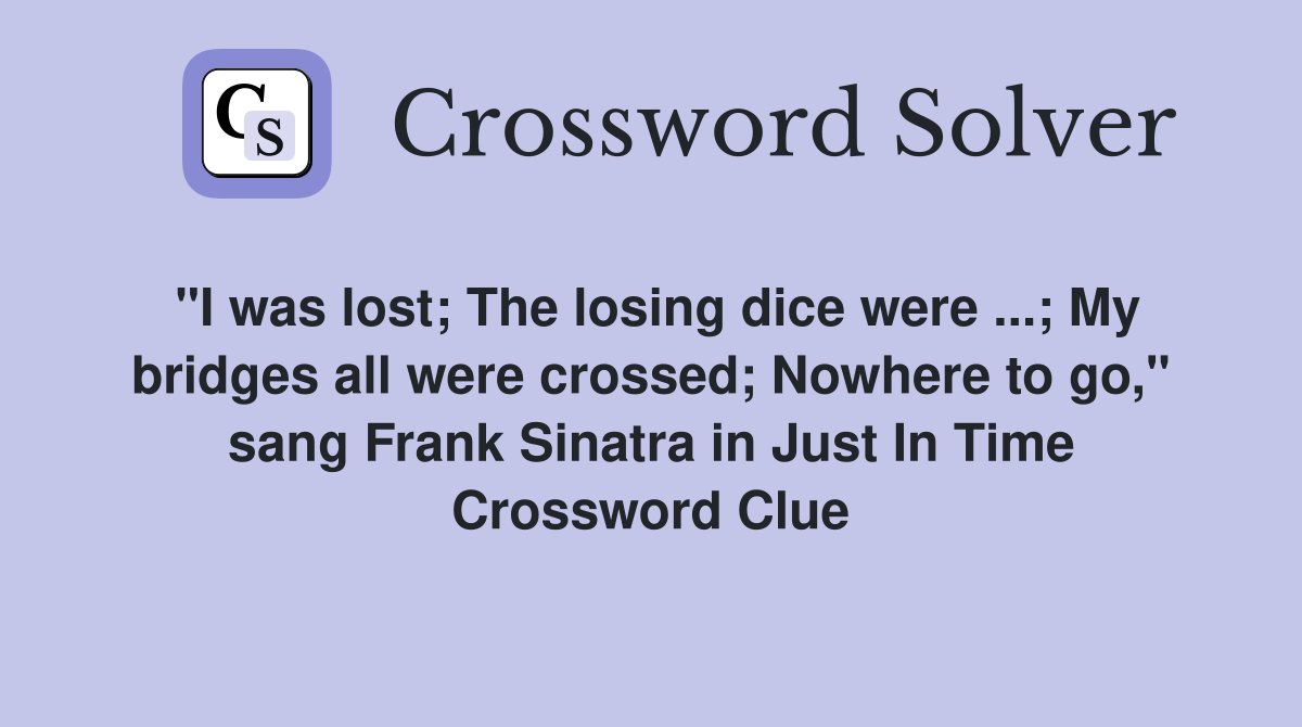 "I was lost; The losing dice were ...; My bridges all were crossed; Nowhere to go," sang Frank Sinatra in Just In Time Crossword Clue