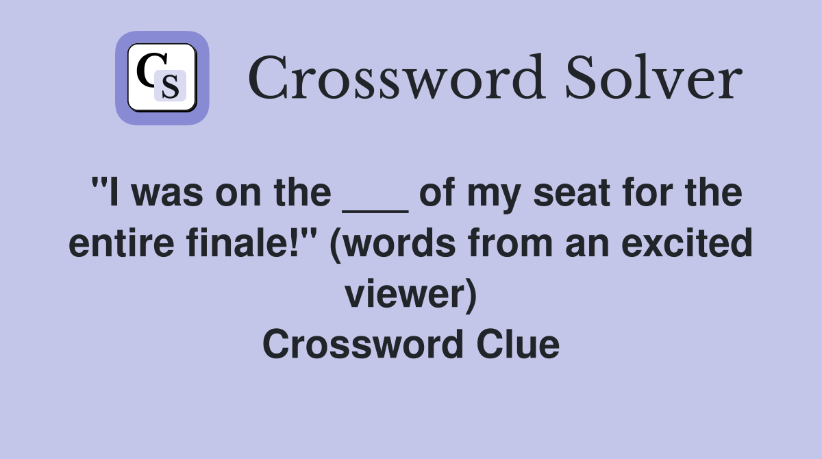 "I was on the ___ of my seat for the entire finale!" (words from an excited viewer) Crossword Clue