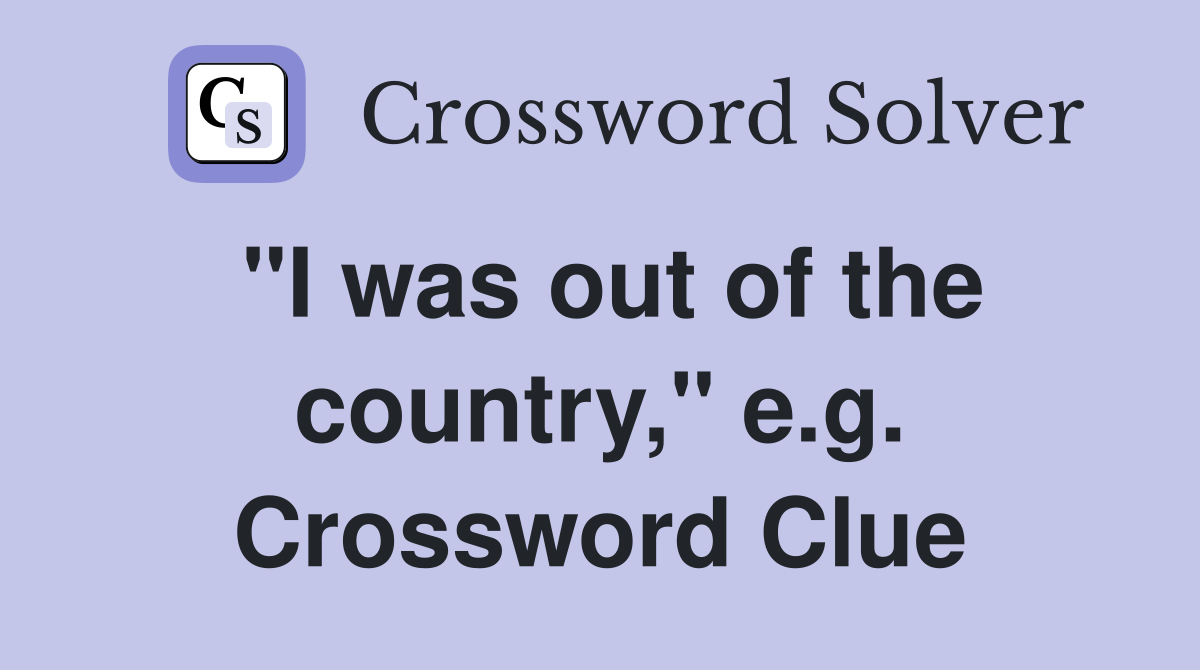 "I was out of the country," e.g. Crossword Clue
