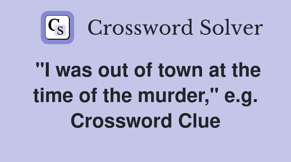 "I was out of town at the time of the murder," e.g. Crossword Clue