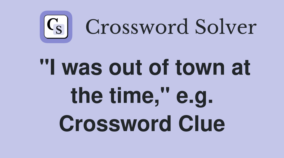 "I was out of town at the time," e.g. Crossword Clue
