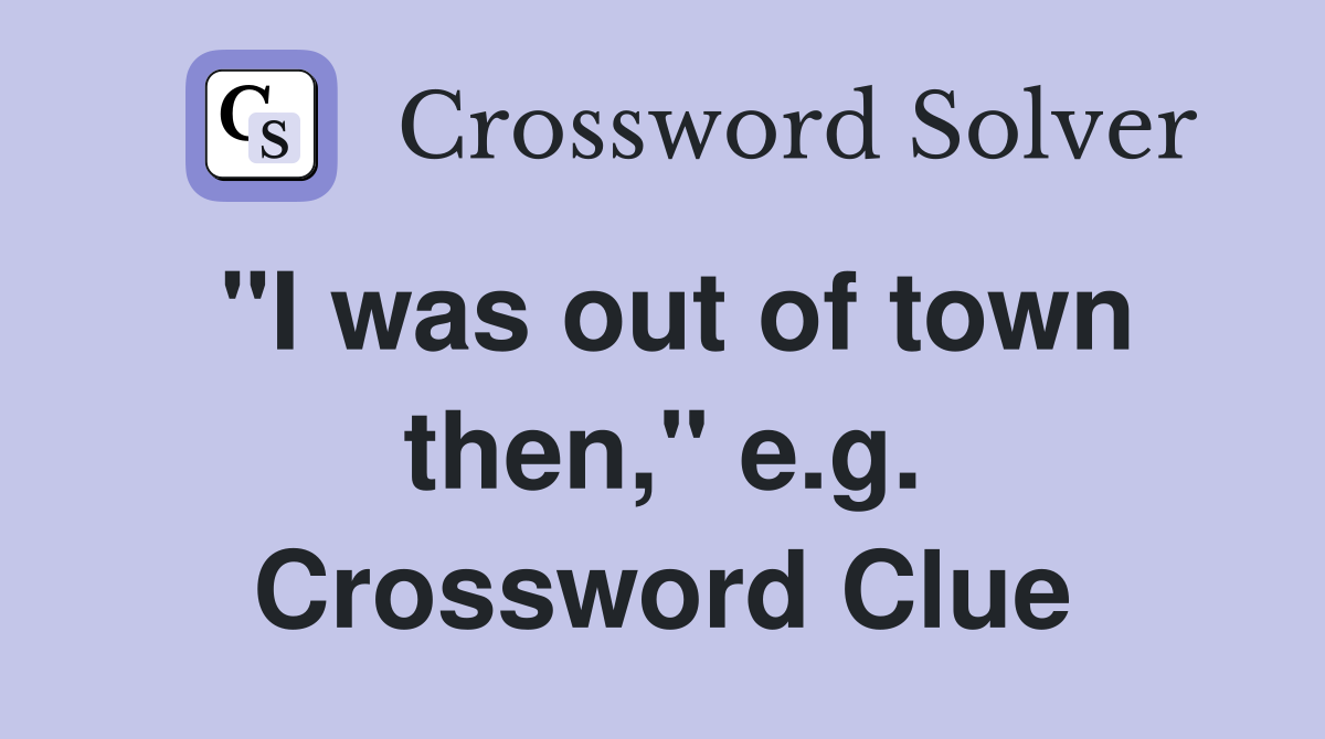 "I was out of town then," e.g. Crossword Clue