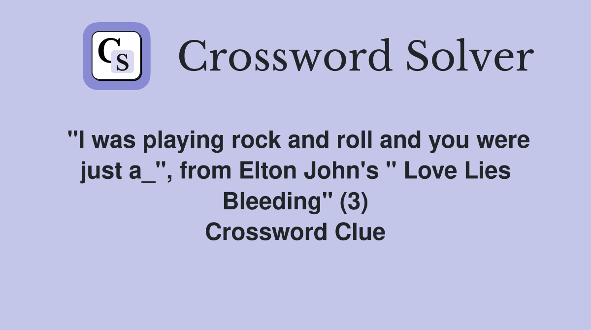 "I was playing rock and roll and you were just a_", from Elton John's " Love Lies Bleeding" (3) Crossword Clue