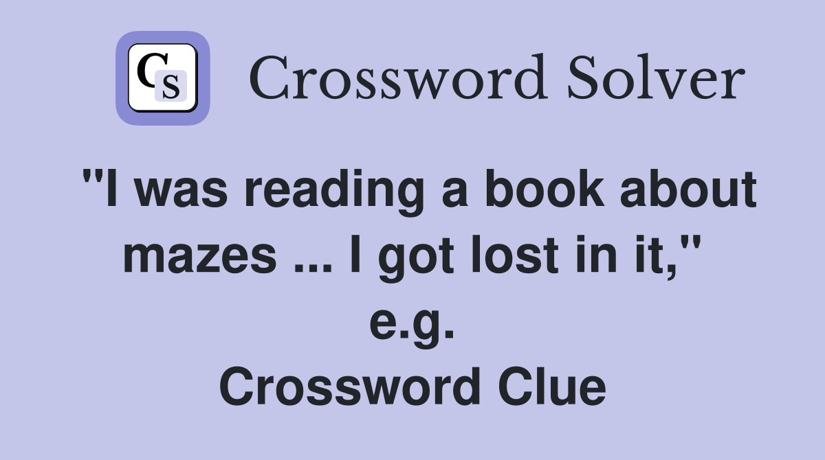 "I was reading a book about mazes ... I got lost in it," e.g. Crossword Clue