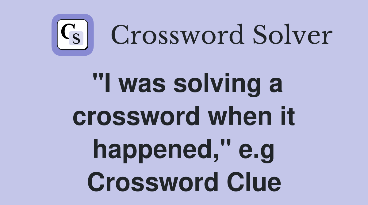 "I was solving a crossword when it happened," e.g Crossword Clue