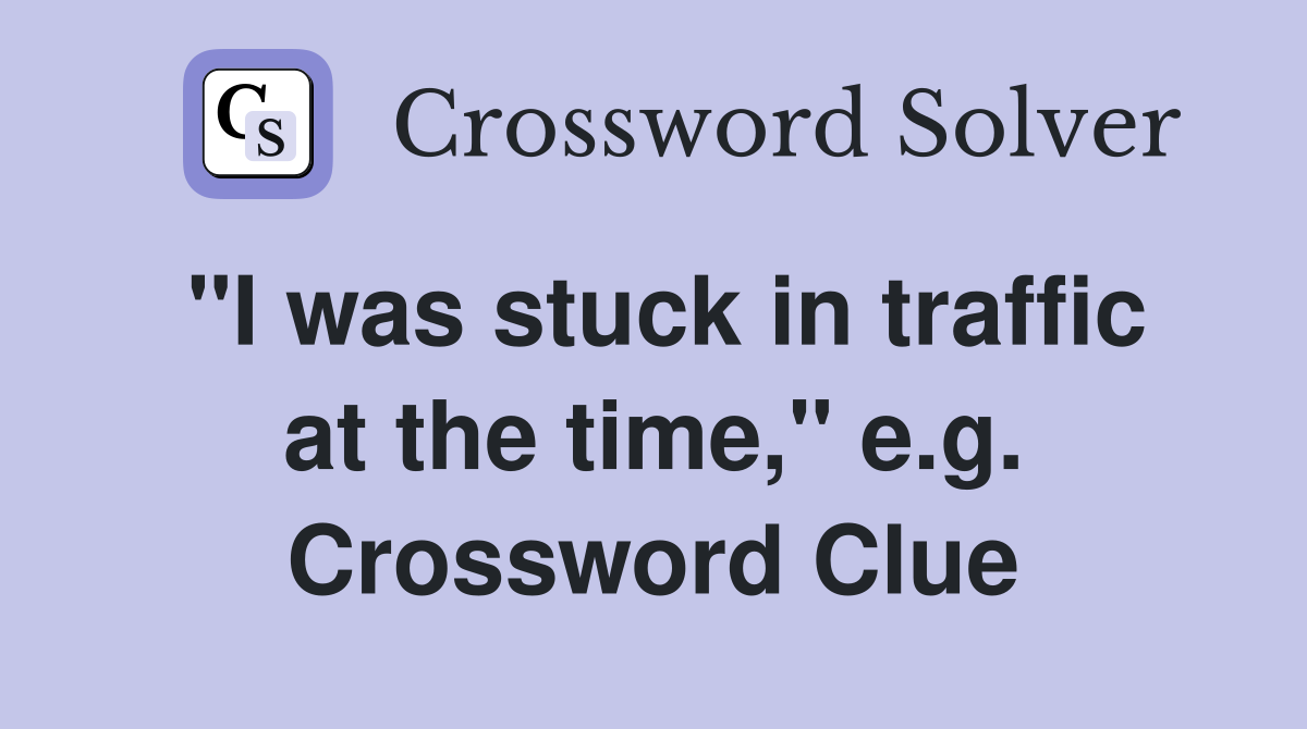"I was stuck in traffic at the time," e.g. Crossword Clue