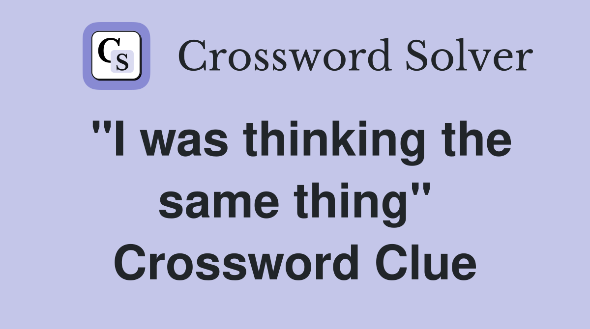 "I was thinking the same thing" Crossword Clue
