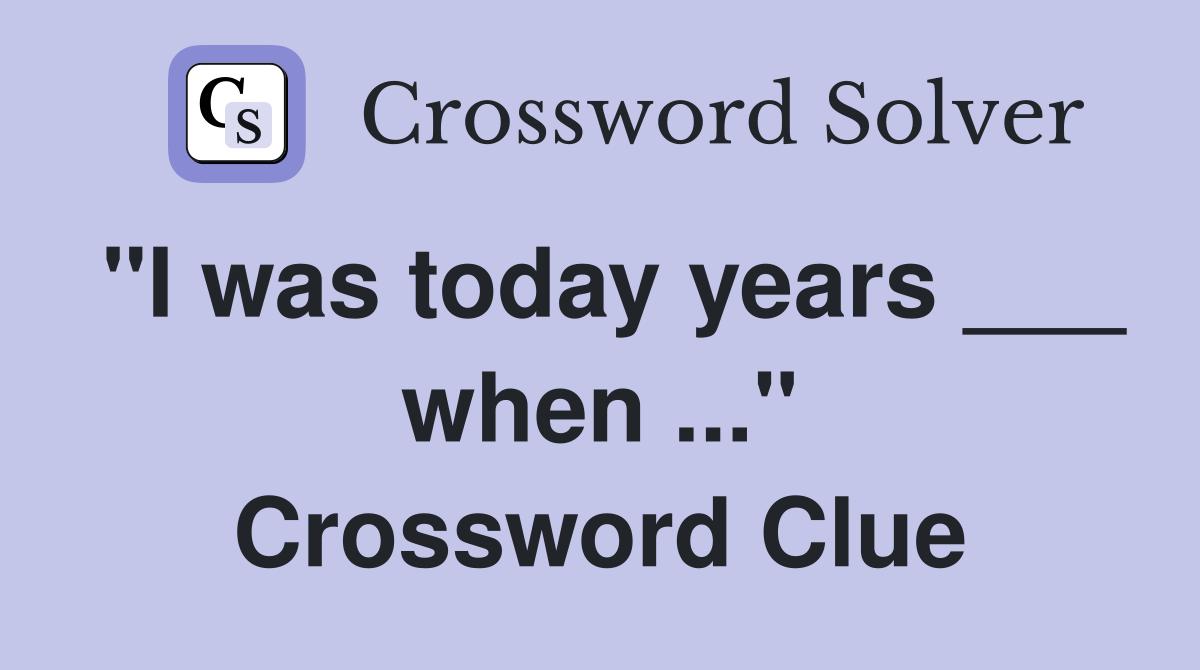 "I was today years ___ when ..." Crossword Clue