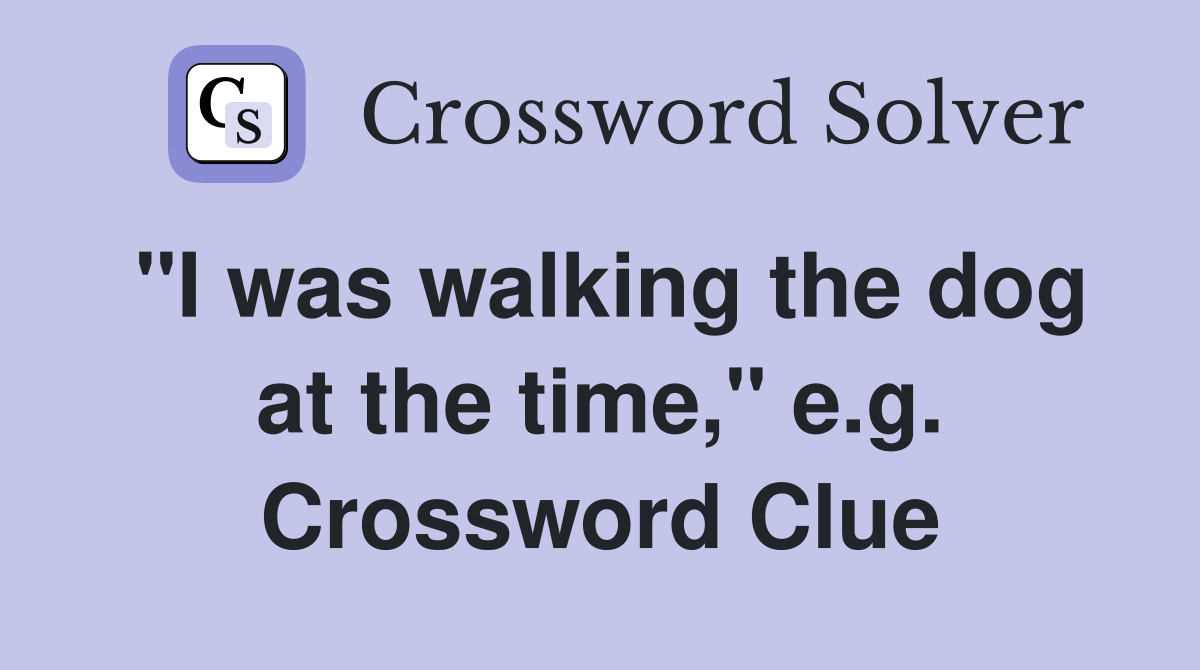 "I was walking the dog at the time," e.g. Crossword Clue