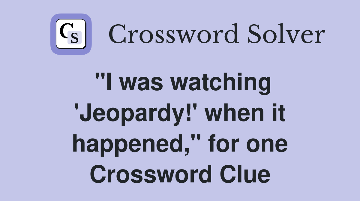 "I was watching 'Jeopardy!' when it happened," for one Crossword Clue