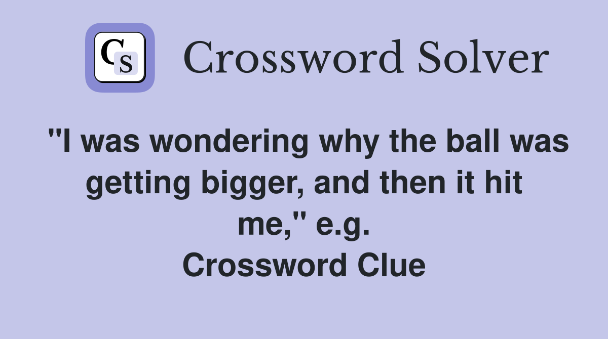 "I was wondering why the ball was getting bigger, and then it hit me," e.g. Crossword Clue