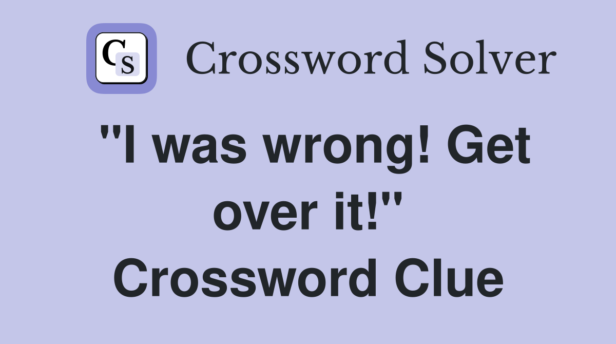 "I was wrong! Get over it!" Crossword Clue