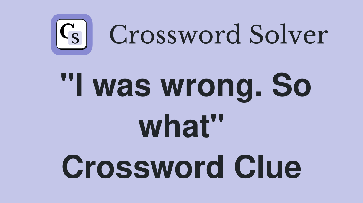 "I was wrong. So what" Crossword Clue
