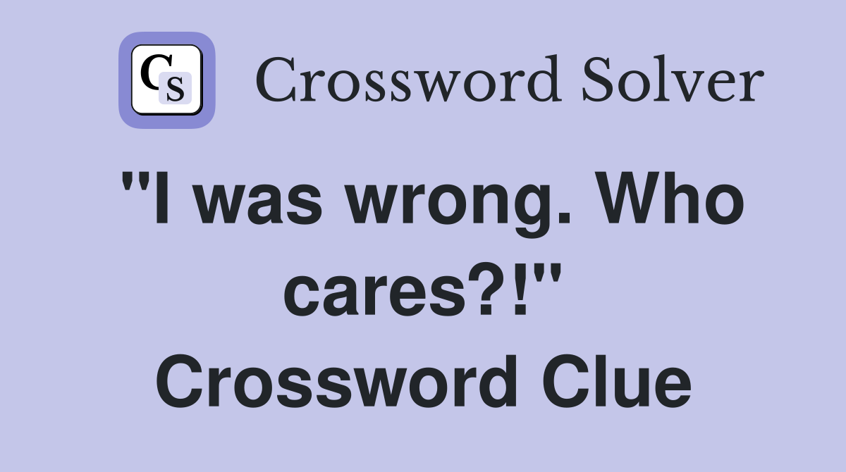 "I was wrong. Who cares?!" Crossword Clue