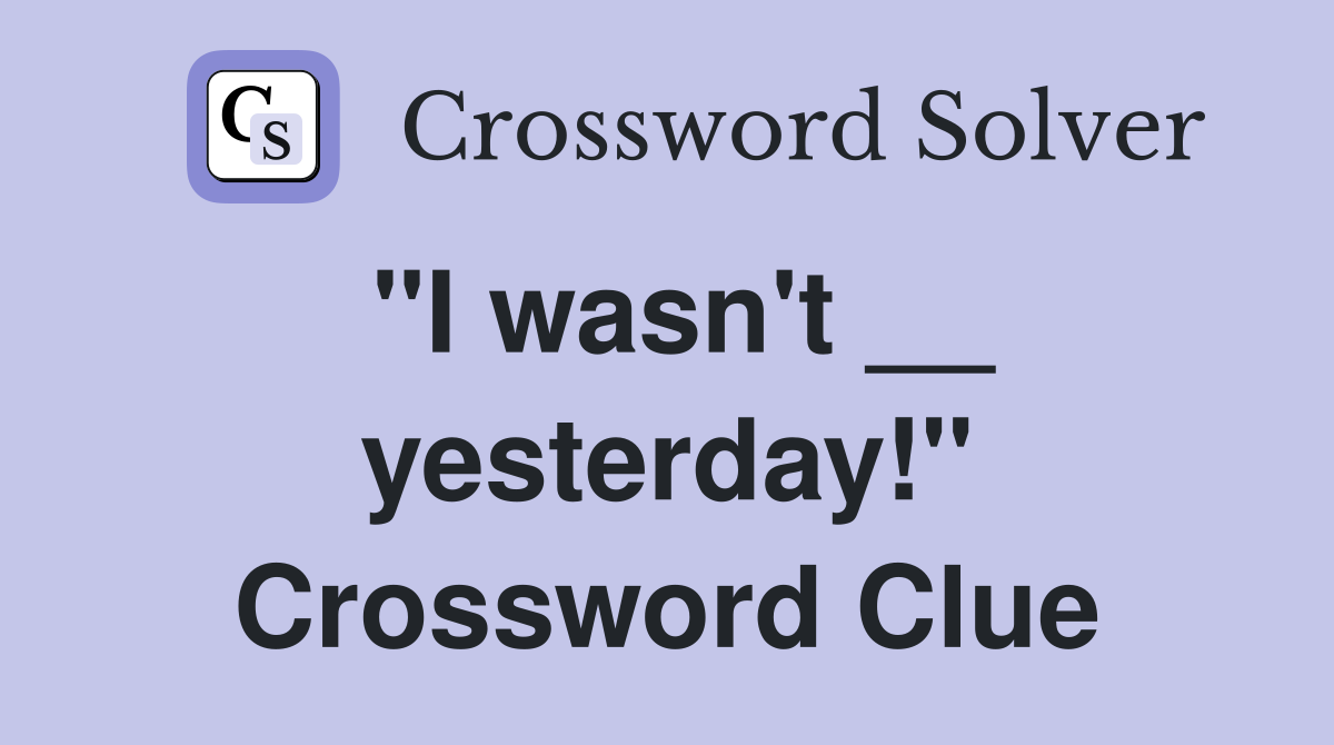 "I wasn't __ yesterday!" Crossword Clue