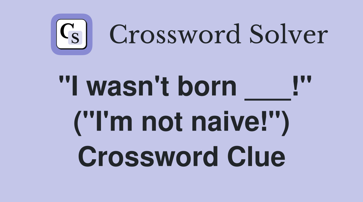 "I wasn't born ___!" ("I'm not naive!") Crossword Clue