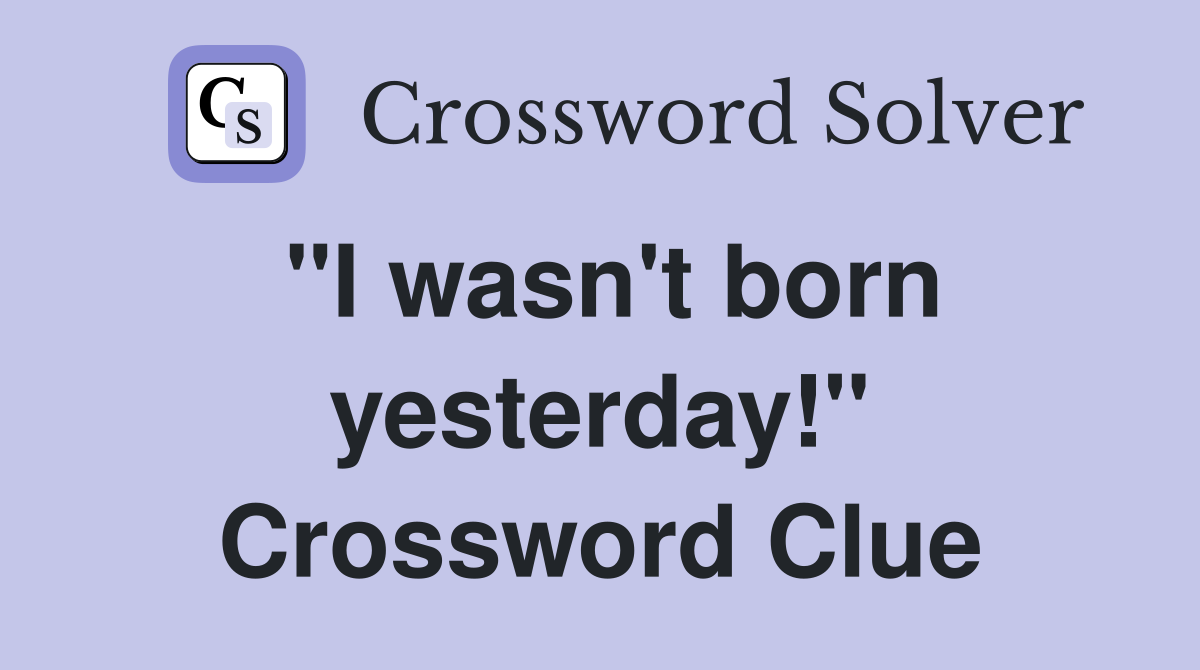 "I wasn't born yesterday!" Crossword Clue