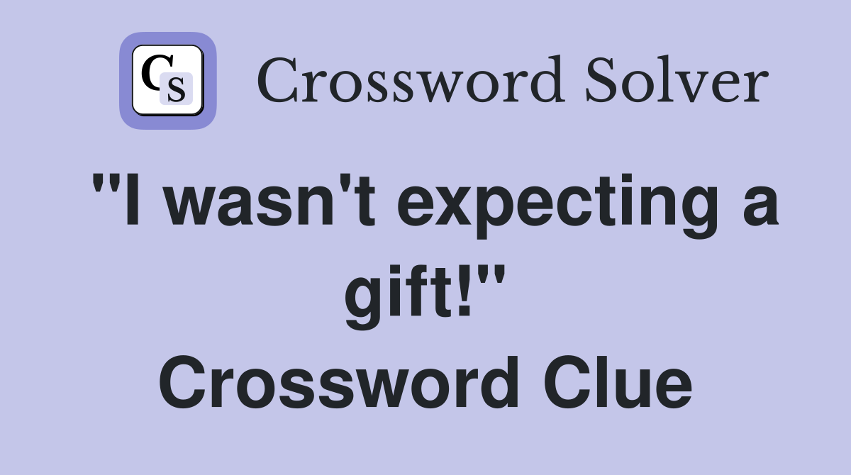 "I wasn't expecting a gift!" Crossword Clue