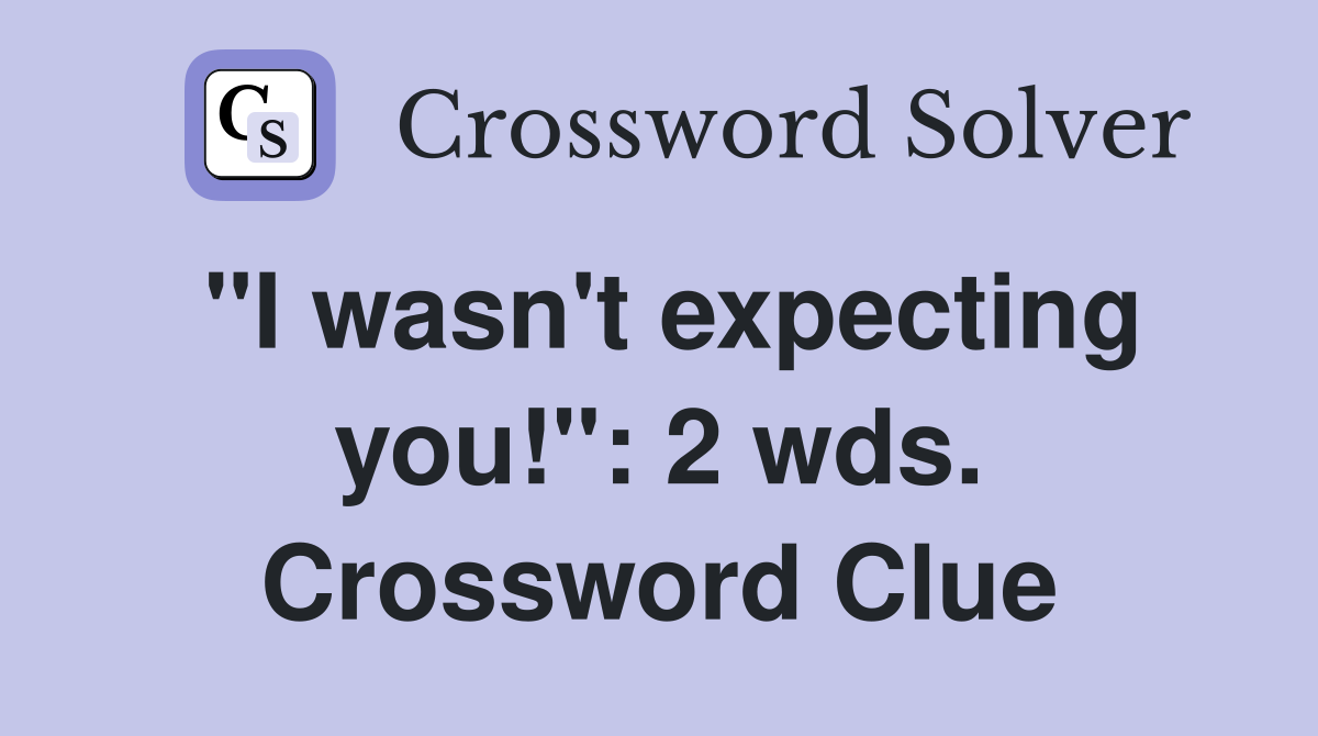 "I wasn't expecting you!": 2 wds. Crossword Clue