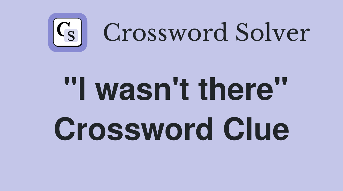 "I wasn't there" Crossword Clue