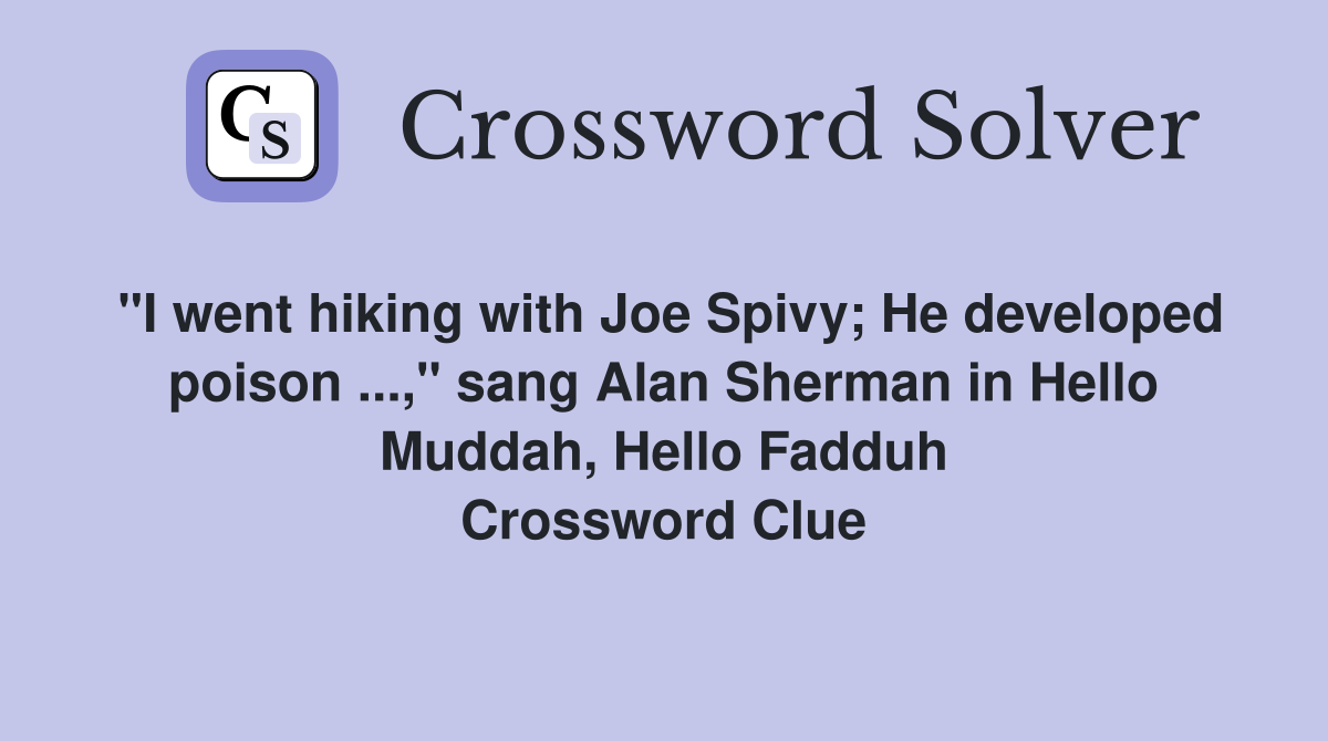 "I went hiking with Joe Spivy; He developed poison ...," sang Alan Sherman in Hello Muddah, Hello Fadduh Crossword Clue