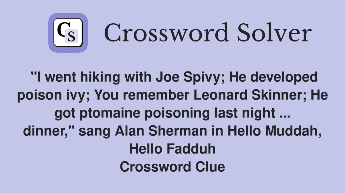 "I went hiking with Joe Spivy; He developed poison ivy; You remember Leonard Skinner; He got ptomaine poisoning last night ... dinner," sang Alan Sherman in Hello Muddah, Hello Fadduh Crossword Clue