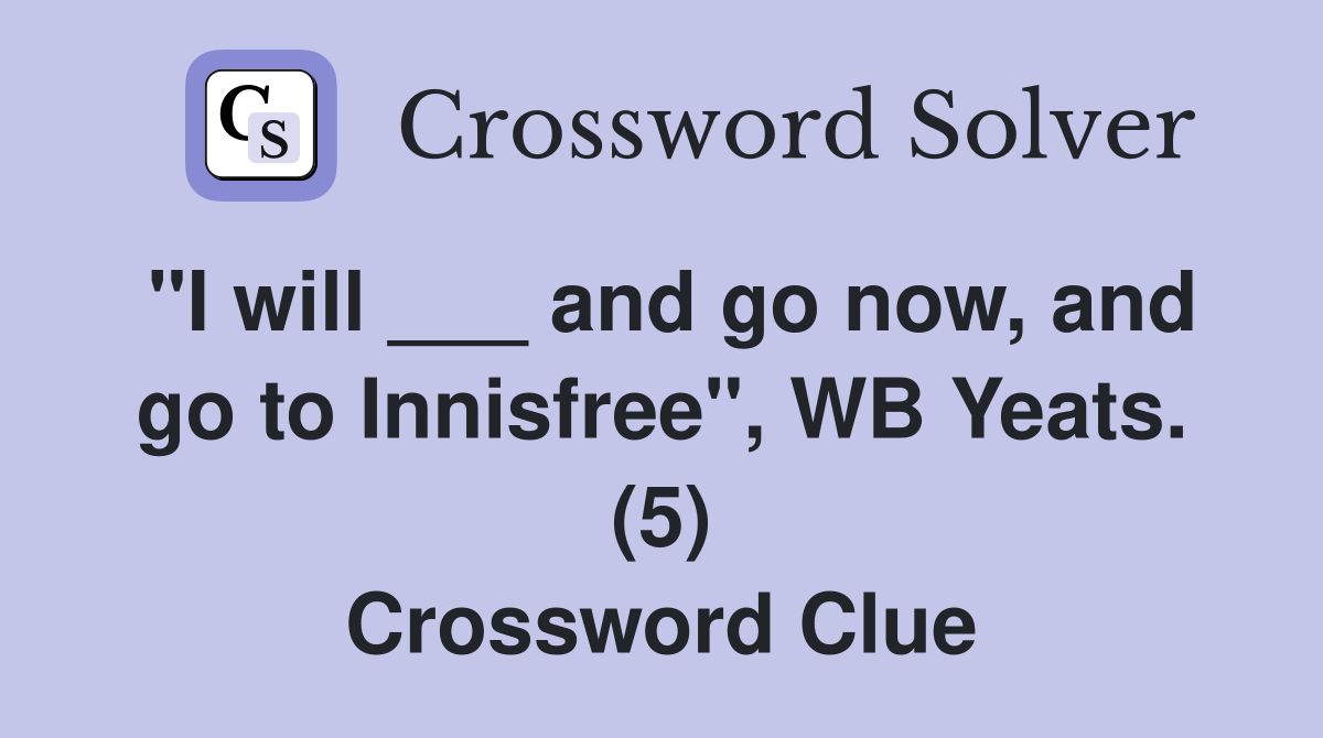 "I will ___ and go now, and go to Innisfree", WB Yeats. (5) Crossword Clue