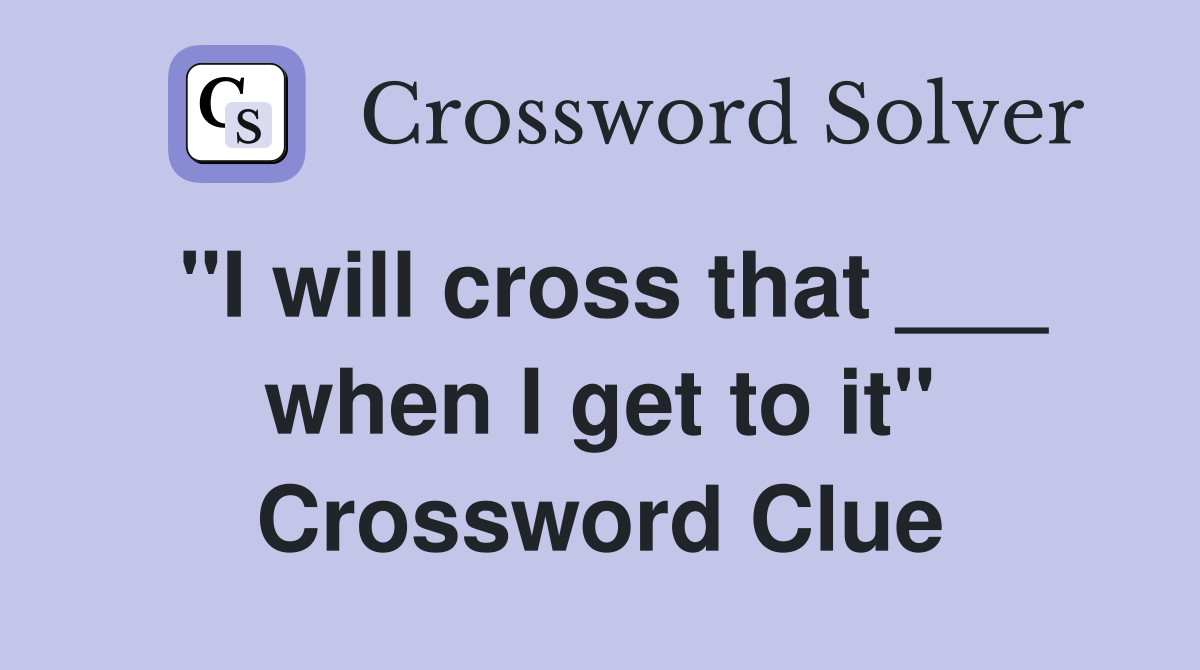 "I will cross that ___ when I get to it" Crossword Clue