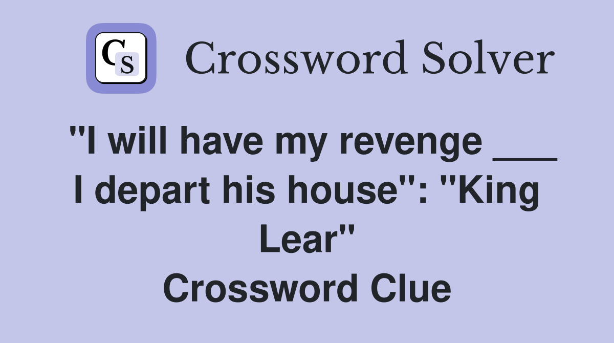 "I will have my revenge ___ I depart his house": "King Lear" Crossword Clue