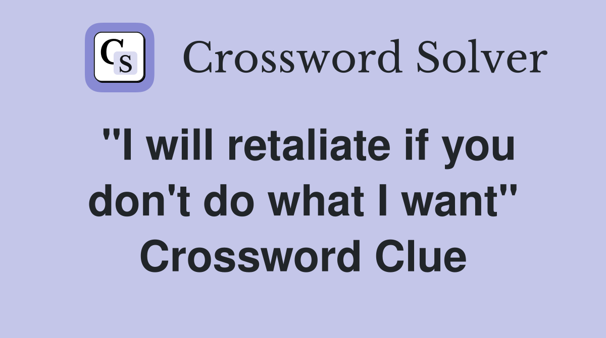 "I will retaliate if you don't do what I want" Crossword Clue