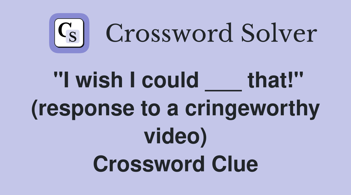 "I wish I could ___ that!" (response to a cringeworthy video) Crossword Clue