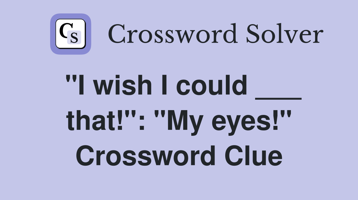 "I wish I could ___ that!": "My eyes!" Crossword Clue