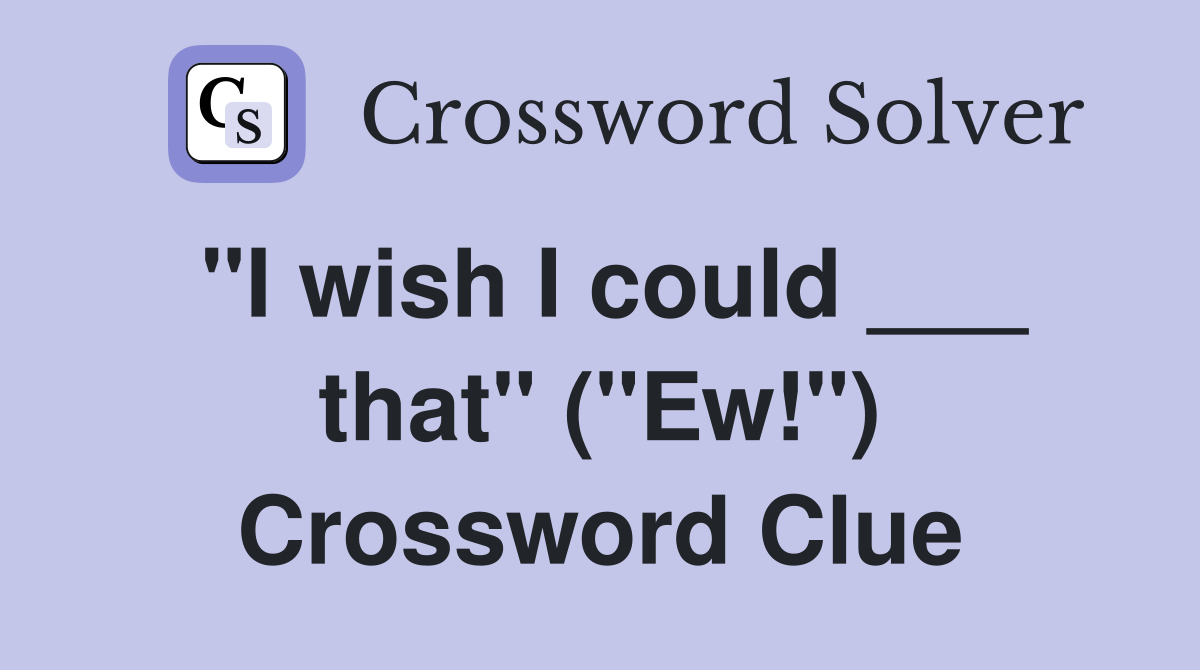 "I wish I could ___ that" ("Ew!") Crossword Clue