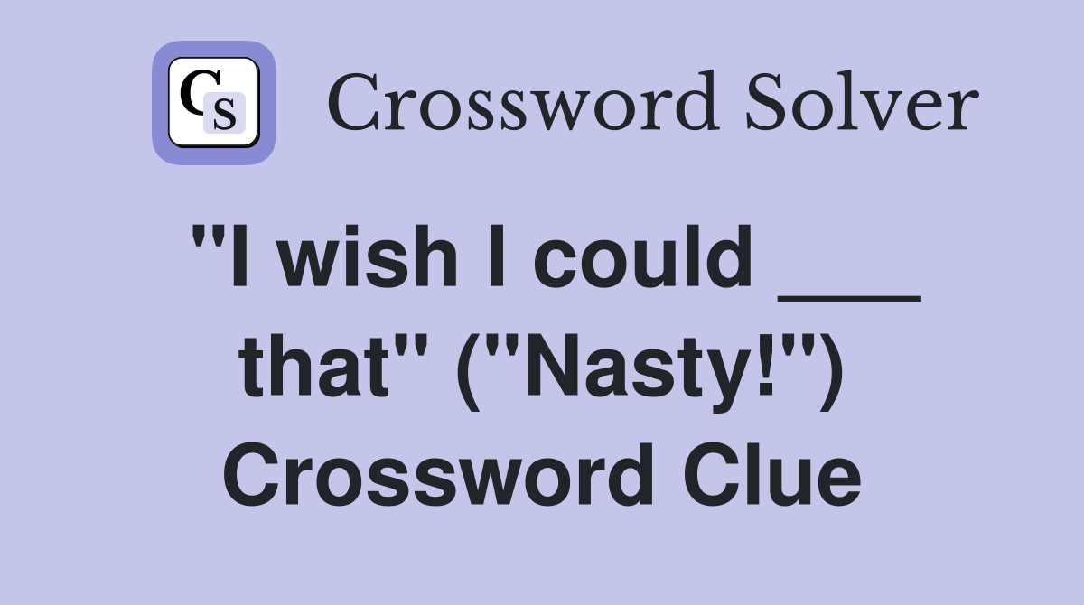 "I wish I could ___ that" ("Nasty!") Crossword Clue