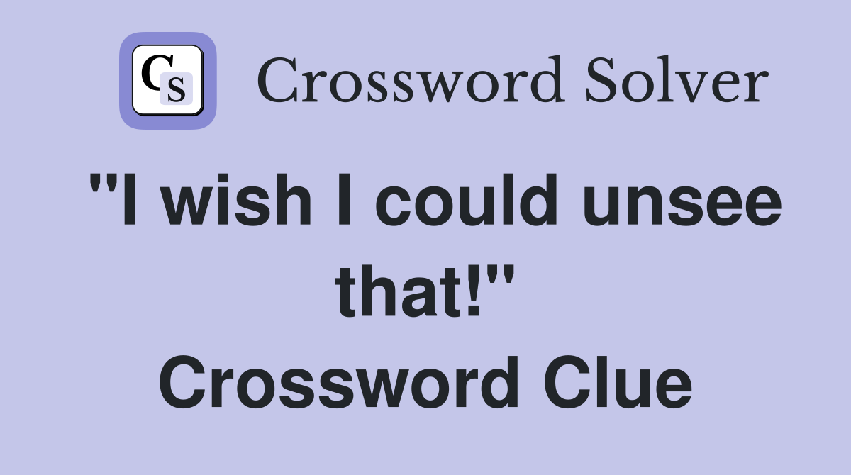 "I wish I could unsee that!" Crossword Clue