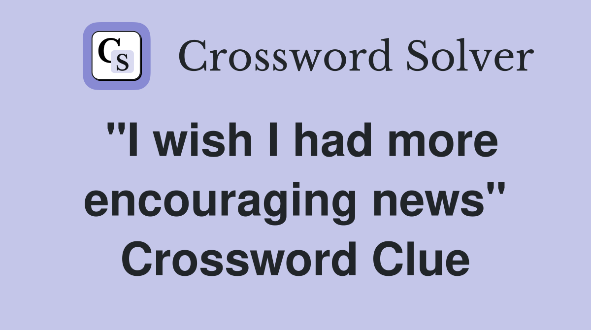 "I wish I had more encouraging news" Crossword Clue