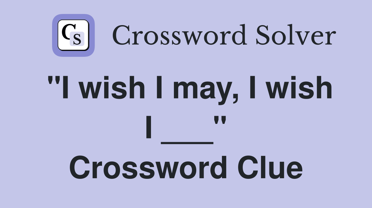 "I wish I may, I wish I ___" Crossword Clue