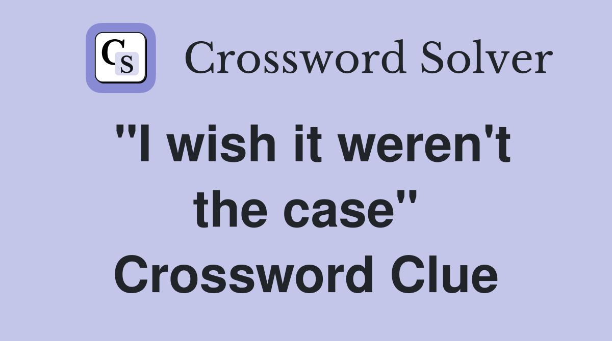 "I wish it weren't the case" Crossword Clue