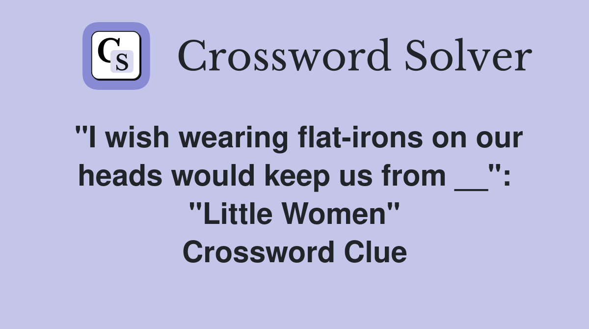 "I wish wearing flat-irons on our heads would keep us from __": "Little Women" Crossword Clue