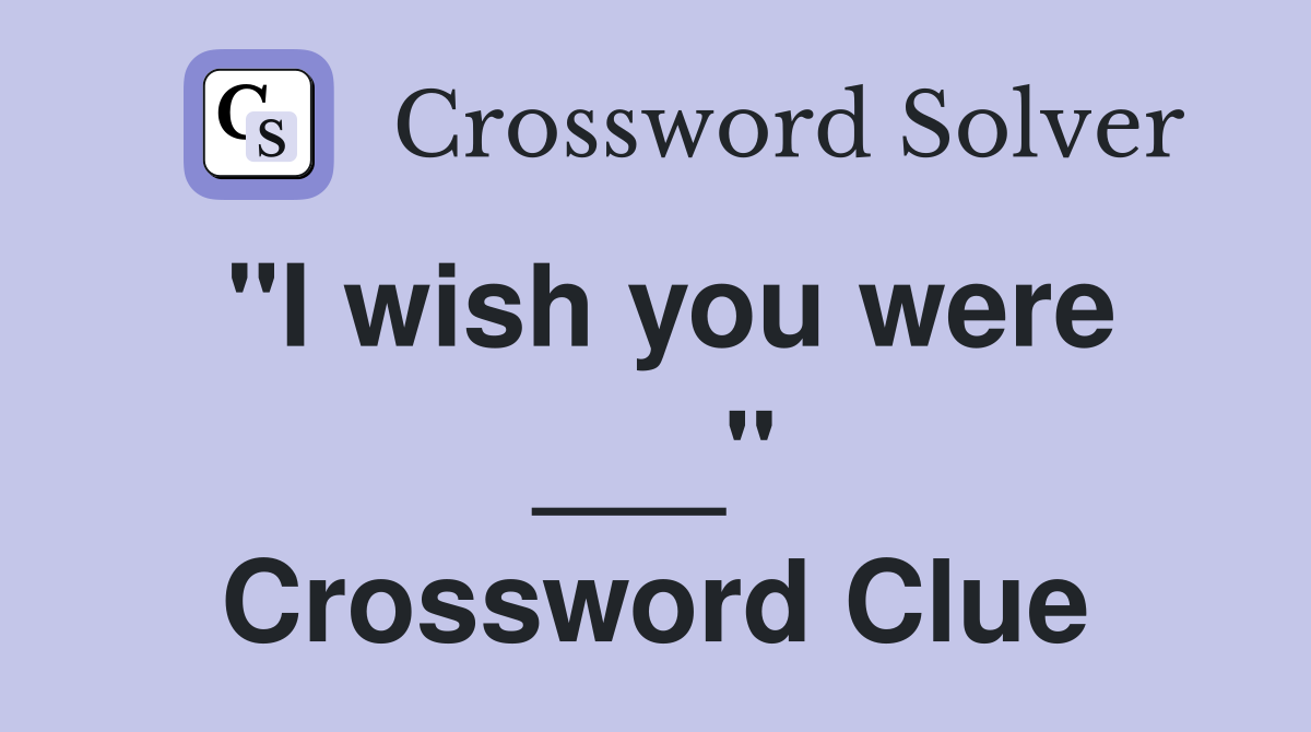 "I wish you were ___" Crossword Clue
