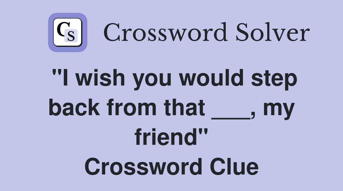 "I wish you would step back from that ___, my friend" Crossword Clue