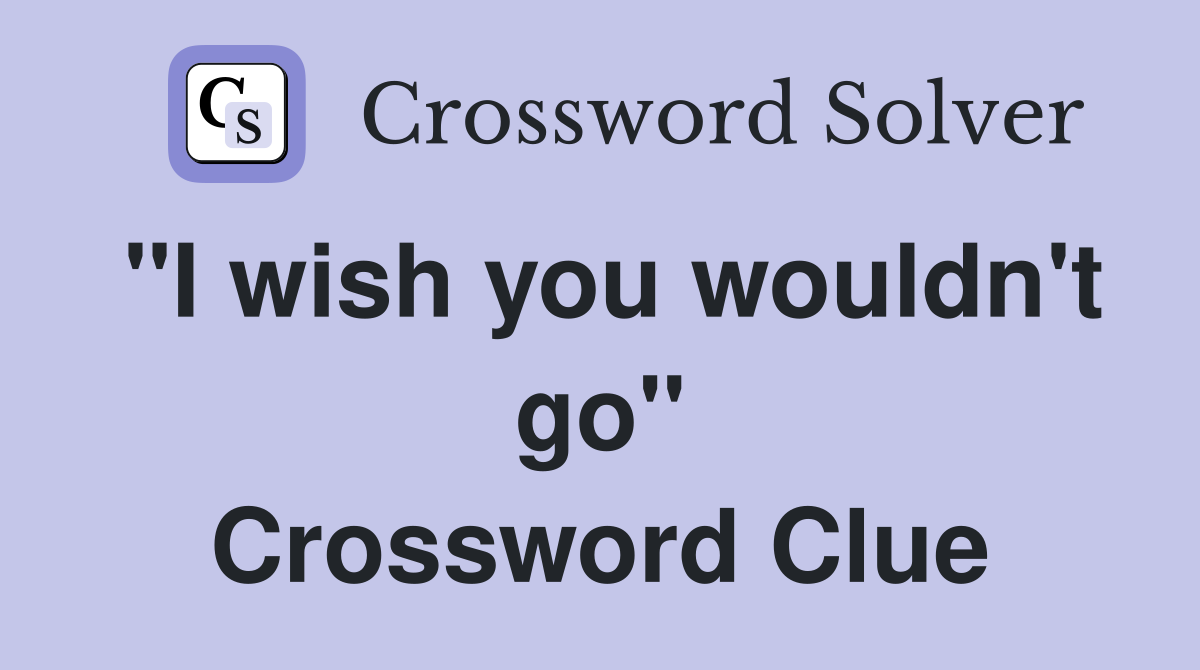 "I wish you wouldn't go" Crossword Clue