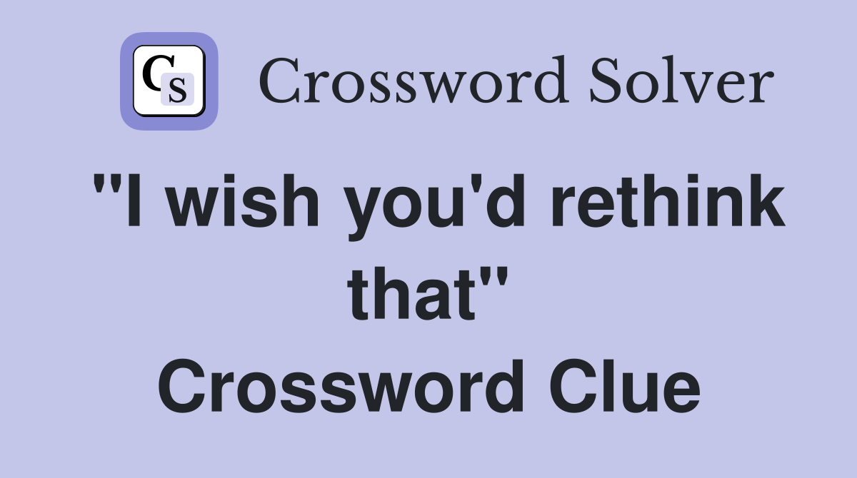 "I wish you'd rethink that" Crossword Clue